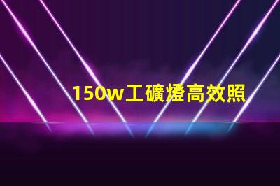 150w工礦燈高效照明解決方案,提升安全與生產(chǎn)力