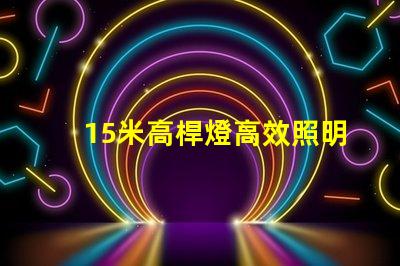 15米高桿燈高效照明解決方案,您準(zhǔn)備好了嗎