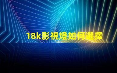 18k影視燈如何選擇最佳18k影視燈以提升拍攝效果