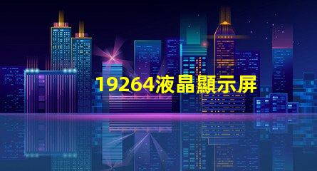 19264液晶顯示屏探索19264液晶顯示屏的潛在應(yīng)用與優(yōu)勢