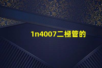 1n4007二極管的參數(shù)詳解1n4007性能與應(yīng)用優(yōu)勢(shì)
