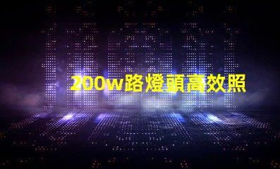 200w路燈頭高效照明解決方案,如何選擇適合您的項(xiàng)目