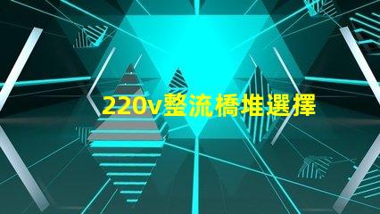 220v整流橋堆選擇適合您項目的整流橋堆類型