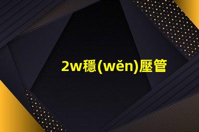 2w穩(wěn)壓管高效能穩(wěn)壓解決方案的終極指南