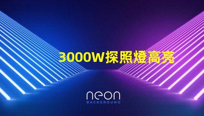 3000W探照燈高亮度照明解決方案的最佳選擇