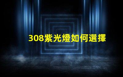 308紫光燈如何選擇高效的308紫光燈解決方案