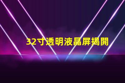 32寸透明液晶屏揭開透明液晶屏的神秘面紗,你準(zhǔn)備好了嗎