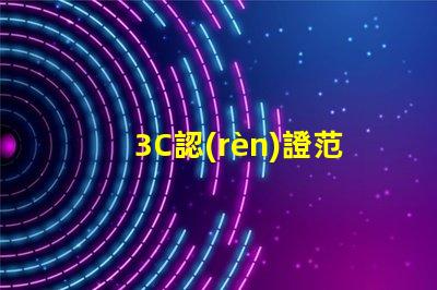 3C認(rèn)證范圍全面了解3C認(rèn)證的適用產(chǎn)品和要求