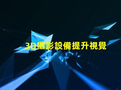 3D攝影設備提升視覺體驗的創(chuàng)新科技