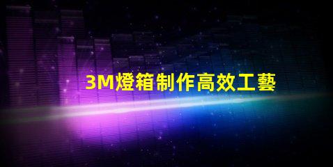 3M燈箱制作高效工藝與成本控制策略揭秘