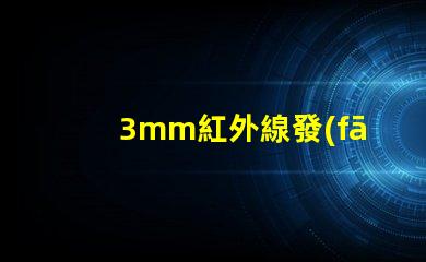 3mm紅外線發(fā)射管了解其應(yīng)用與技術(shù)優(yōu)勢(shì)