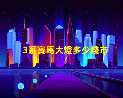 3系寶馬大燈多少錢市場價格及更換成本詳解