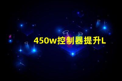 450w控制器提升LED亮度與效率的關(guān)鍵設(shè)備