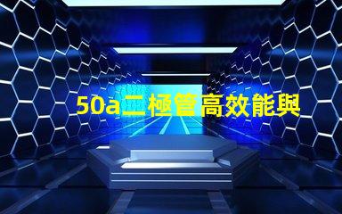 50a二極管高效能與可靠性的電源解決方案