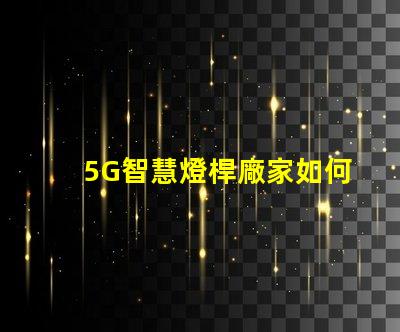 5G智慧燈桿廠家如何選擇最優(yōu)質(zhì)的供應商