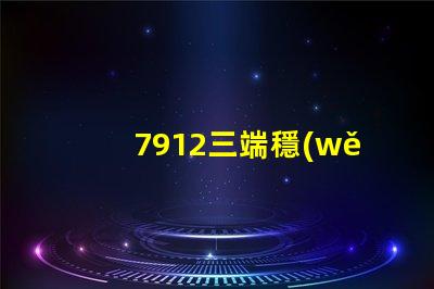 7912三端穩(wěn)壓管參數(shù)深入解析其性能與應用