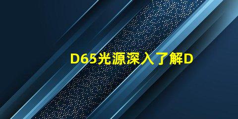 D65光源深入了解D65光源的真實應(yīng)用價值