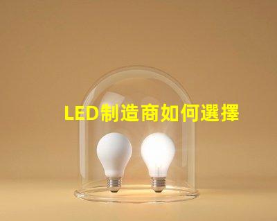 LED制造商如何選擇高效可靠的LED制造商