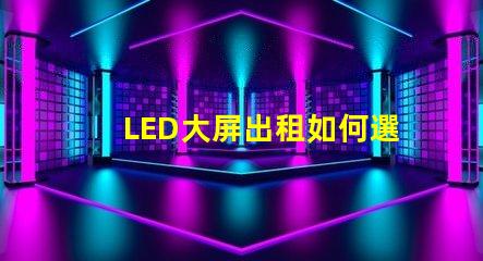 LED大屏出租如何選擇高性價(jià)比的LED大屏出租服務(wù)