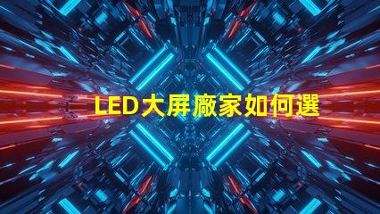 LED大屏廠家如何選擇最具性價(jià)比的LED大屏設(shè)備