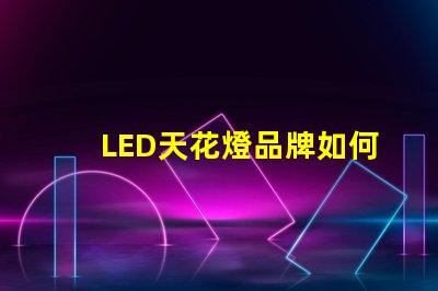 LED天花燈品牌如何選擇高品質(zhì)LED天花燈品牌