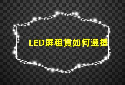 LED屏租賃如何選擇最適合您的活動(dòng)需求