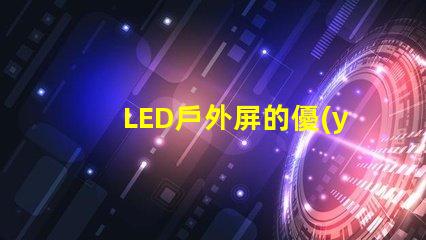 LED戶外屏的優(yōu)勢(shì)如何影響您的投資決策了解LED戶外屏帶來的投資回報(bào)