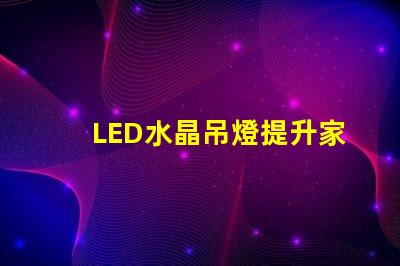 LED水晶吊燈提升家居品質(zhì)的絕佳選擇