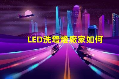 LED洗墻燈廠家如何選擇高效能的產品供應商