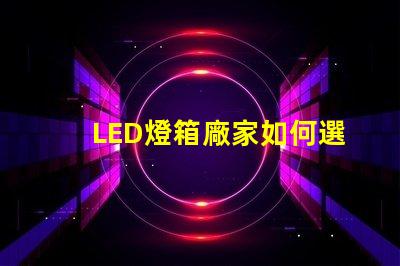 LED燈箱廠家如何選擇優(yōu)質LED燈箱制造商