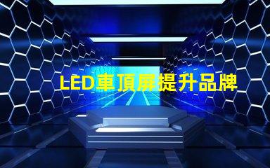 LED車頂屏提升品牌曝光的高效廣告工具