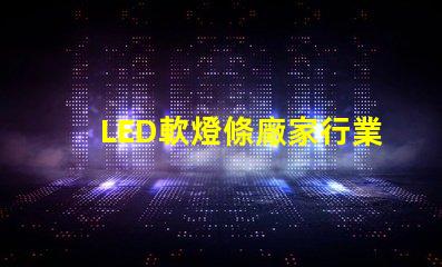 LED軟燈條廠家行業(yè)領先的軟燈條生產商揭秘
