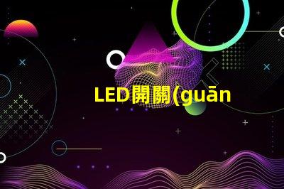 LED開關(guān)的選擇標準是什么如何選擇最適合的LED開關(guān)