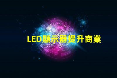 LED顯示器提升商業(yè)表現(xiàn)的最佳選擇是什么