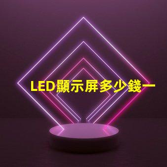 LED顯示屏多少錢一個平方揭示市場價格與成本的真相