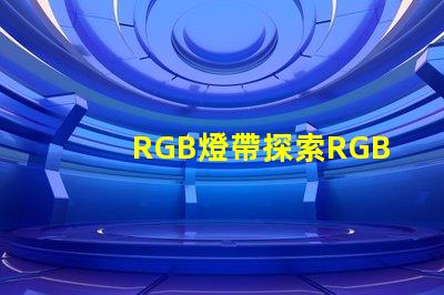 RGB燈帶探索RGB燈帶的創(chuàng)意應(yīng)用與效果
