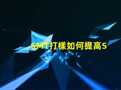 SMT打樣如何提高SMT打樣效率與質(zhì)量
