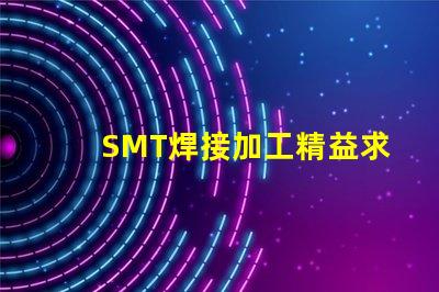 SMT焊接加工精益求精的焊接解決方案,你準(zhǔn)備好了嗎
