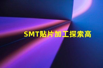 SMT貼片加工探索高效制造技術(shù)的秘密