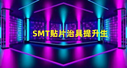 SMT貼片治具提升生產(chǎn)效率的關(guān)鍵工具是什么