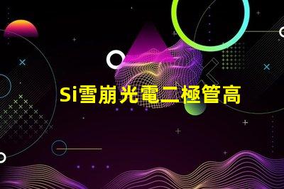 Si雪崩光電二極管高效光電轉換技術揭秘