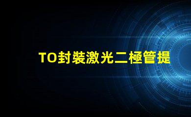 TO封裝激光二極管提升激光效率的重要選擇