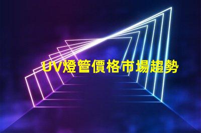 UV燈管價格市場趨勢與成本分析,你準(zhǔn)備好采購了嗎