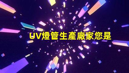 UV燈管生產廠家您是否選擇了最具競爭力的供應商