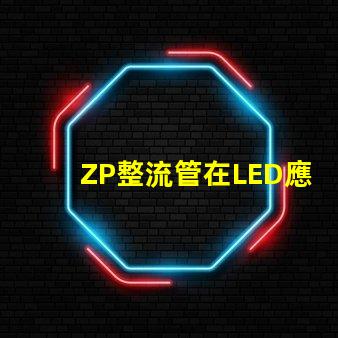 ZP整流管在LED應用中的關鍵優(yōu)勢是什么揭示ZP整流管的性能秘密