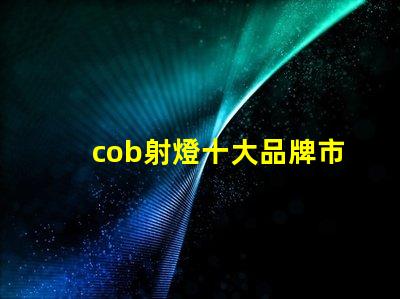 cob射燈十大品牌市場領(lǐng)先者與創(chuàng)新技術(shù)的對比