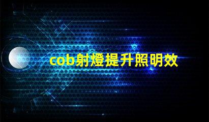 cob射燈提升照明效率的秘密武器,你知道嗎