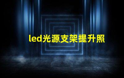 led光源支架提升照明效果的創(chuàng)新支架選擇