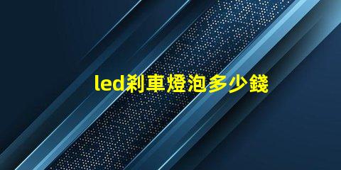 led剎車燈泡多少錢市場價格分析與性價比對比