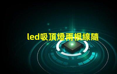 led吸頂燈兩根線隨便接么接線方式影響燈具安全性解析
